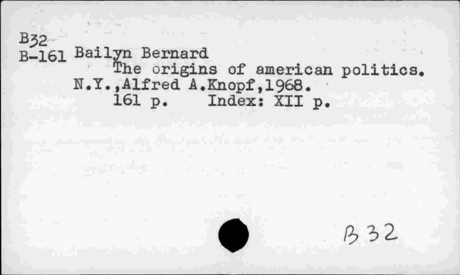 ﻿B-161 Bailyn Bernard
The origins of american politics. N.Y.,Alfred A.Knopf,1968.
161 p. Index; XII p.
/?> 32